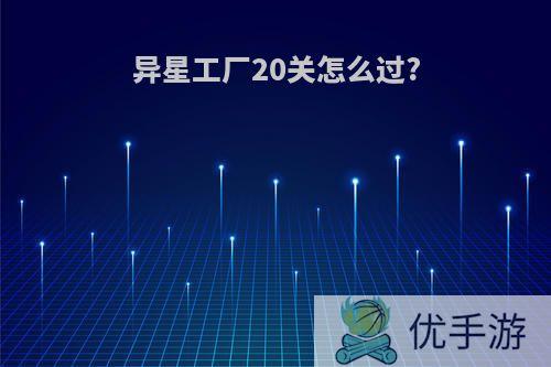 异星工厂20关怎么过?