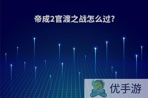 帝成2官渡之战怎么过?