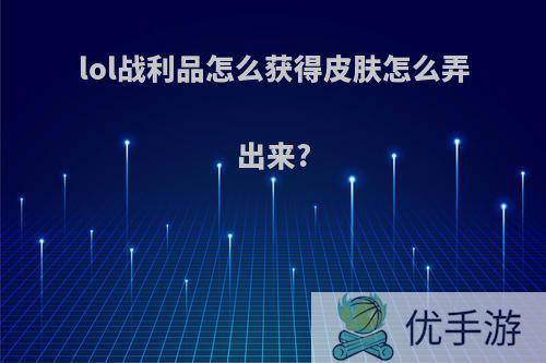 lol战利品怎么获得皮肤怎么弄出来?