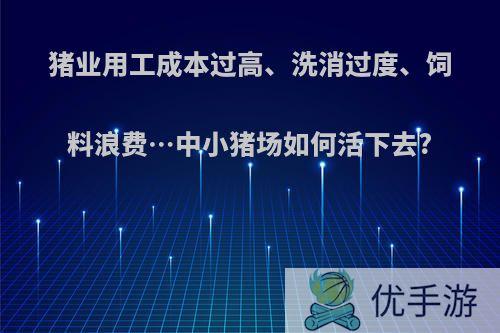 猪业用工成本过高、洗消过度、饲料浪费…中小猪场如何活下去?