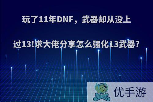 玩了11年DNF，武器却从没上过13!求大佬分享怎么强化13武器?