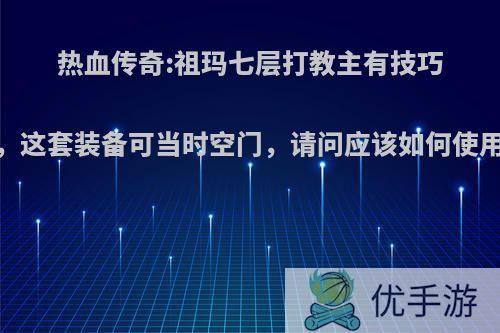 热血传奇:祖玛七层打教主有技巧，这套装备可当时空门，请问应该如何使用?