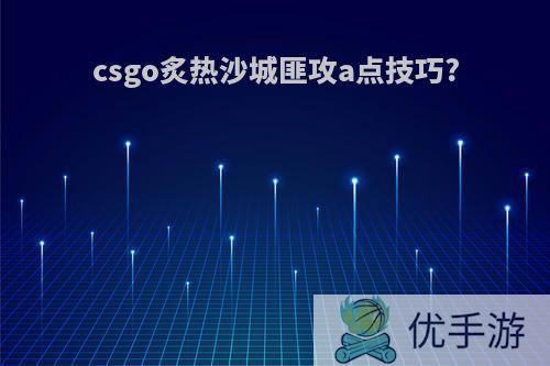 csgo炙热沙城匪攻a点技巧?