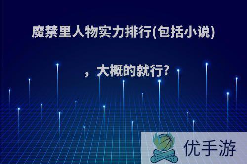 魔禁里人物实力排行(包括小说)，大概的就行?