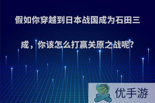 假如你穿越到日本战国成为石田三成，你该怎么打赢关原之战呢?