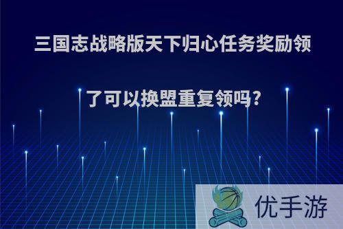 三国志战略版天下归心任务奖励领了可以换盟重复领吗?