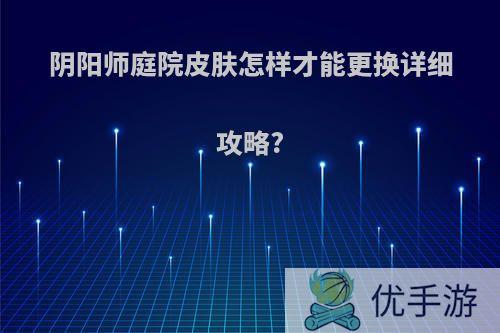 阴阳师庭院皮肤怎样才能更换详细攻略?