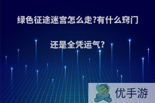 绿色征途迷宫怎么走?有什么窍门还是全凭运气?