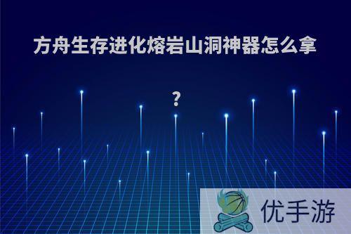 方舟生存进化熔岩山洞神器怎么拿?