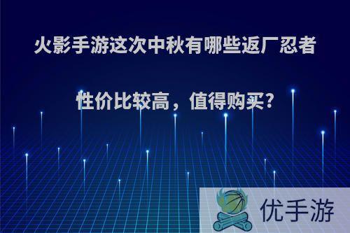 火影手游这次中秋有哪些返厂忍者性价比较高，值得购买?