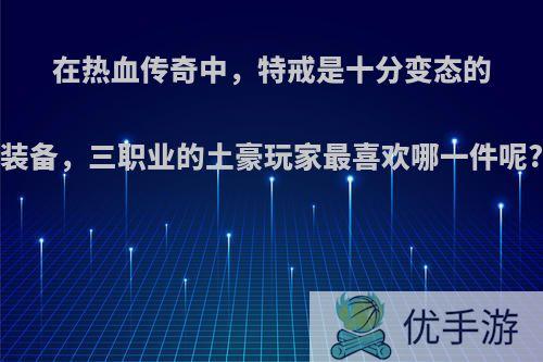 在热血传奇中，特戒是十分变态的装备，三职业的土豪玩家最喜欢哪一件呢?