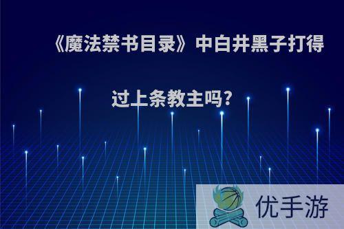 《魔法禁书目录》中白井黑子打得过上条教主吗?