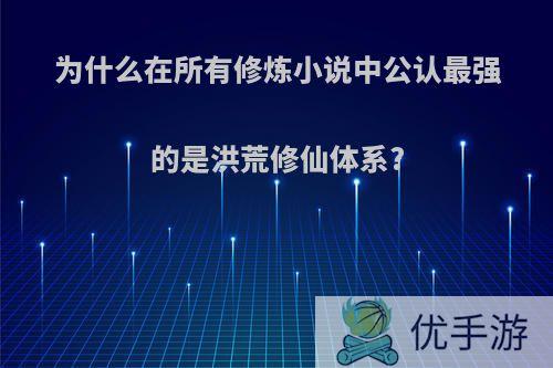 为什么在所有修炼小说中公认最强的是洪荒修仙体系?