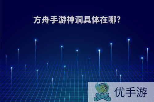 方舟手游神洞具体在哪?