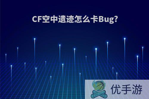 CF空中遗迹怎么卡Bug?