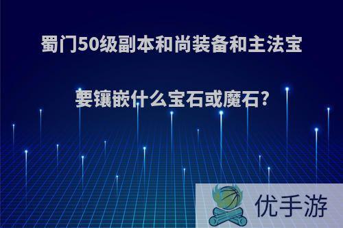 蜀门50级副本和尚装备和主法宝要镶嵌什么宝石或魔石?