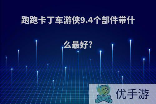 跑跑卡丁车游侠9.4个部件带什么最好?