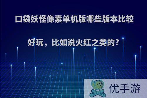 口袋妖怪像素单机版哪些版本比较好玩，比如说火红之类的?