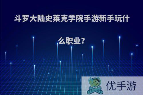 斗罗大陆史莱克学院手游新手玩什么职业?