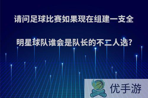 请问足球比赛如果现在组建一支全明星球队谁会是队长的不二人选?