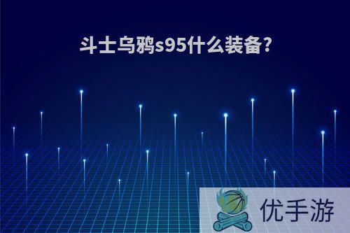 斗士乌鸦s95什么装备?