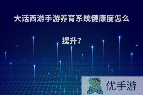 大话西游手游养育系统健康度怎么提升?