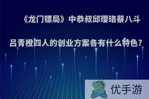 《龙门镖局》中恭叔邱璎珞蔡八斗吕青橙四人的创业方案各有什么特色?