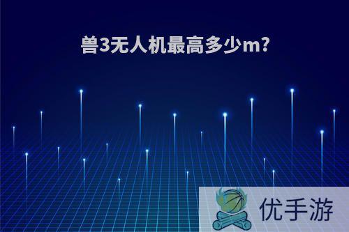 兽3无人机最高多少m?