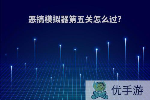 恶搞模拟器第五关怎么过?