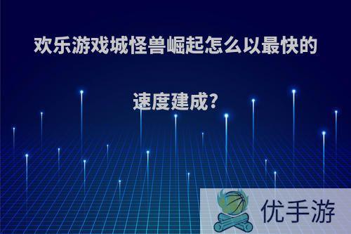 欢乐游戏城怪兽崛起怎么以最快的速度建成?