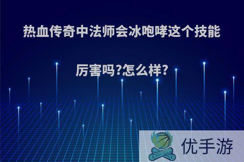 热血传奇中法师会冰咆哮这个技能厉害吗?怎么样?