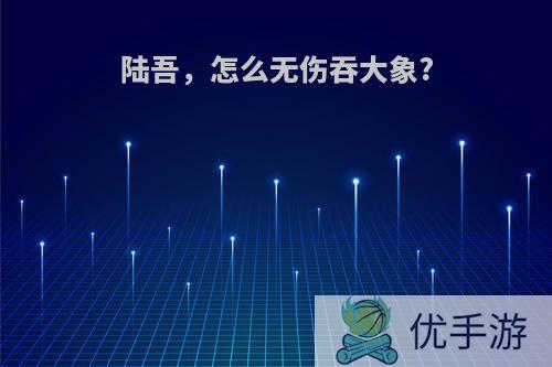 陆吾，怎么无伤吞大象?