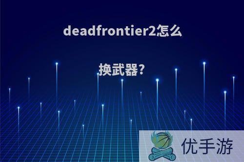 deadfrontier2怎么换武器?