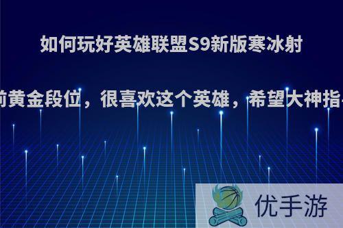 如何玩好英雄联盟S9新版寒冰射手(艾希)目前黄金段位，很喜欢这个英雄，希望大神指导，可以么?