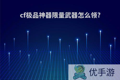 cf极品神器限量武器怎么领?