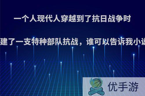 一个人现代人穿越到了抗日战争时期，组建了一支特种部队抗战，谁可以告诉我小说名字?