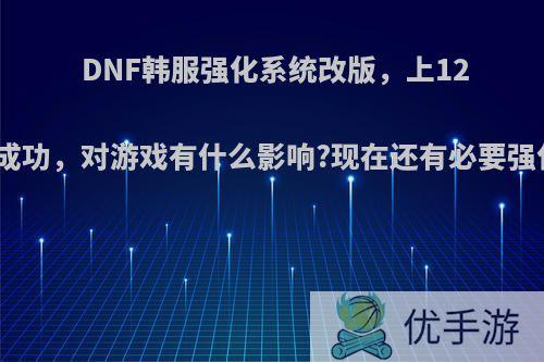 DNF韩服强化系统改版，上12必然成功，对游戏有什么影响?现在还有必要强化吗?