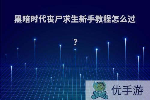 黑暗时代丧尸求生新手教程怎么过?