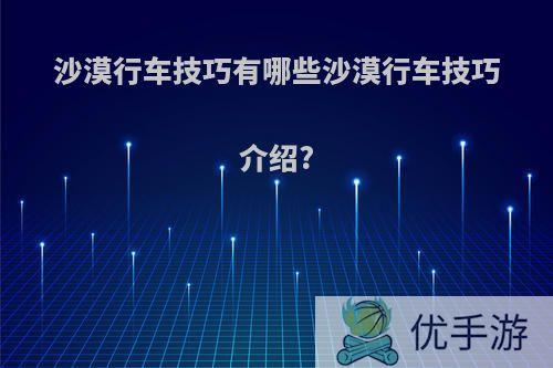 沙漠行车技巧有哪些沙漠行车技巧介绍?