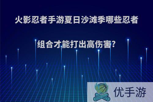 火影忍者手游夏日沙滩季哪些忍者组合才能打出高伤害?