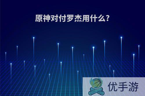 原神对付罗杰用什么?