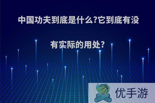 中国功夫到底是什么?它到底有没有实际的用处?