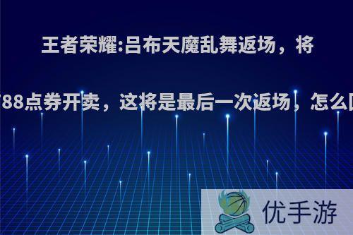 王者荣耀:吕布天魔乱舞返场，将以1788点券开卖，这将是最后一次返场，怎么回事?