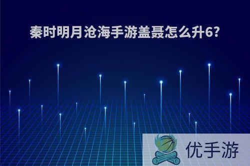 秦时明月沧海手游盖聂怎么升6?