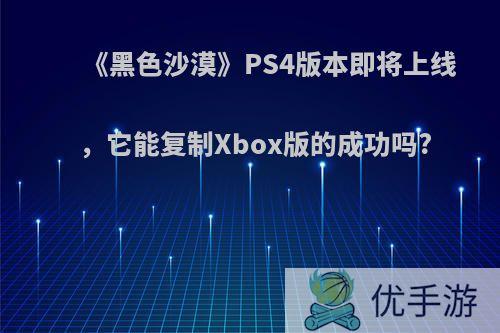 《黑色沙漠》PS4版本即将上线，它能复制Xbox版的成功吗?