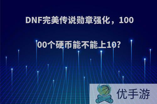 DNF完美传说勋章强化，10000个硬币能不能上10?