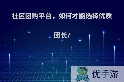 社区团购平台，如何才能选择优质团长?