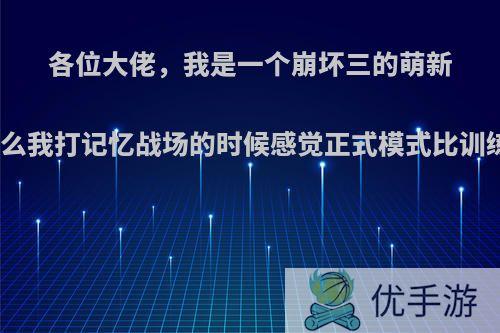 各位大佬，我是一个崩坏三的萌新舰长，为什么我打记忆战场的时候感觉正式模式比训练要难的多?