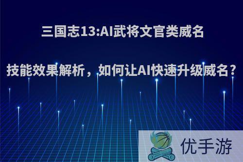 三国志13:AI武将文官类威名技能效果解析，如何让AI快速升级威名?