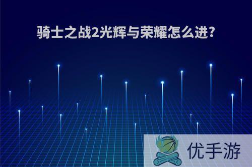 骑士之战2光辉与荣耀怎么进?